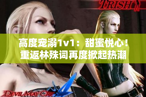 高度宠溺1v1：甜蜜悦心！重返林殊词再度掀起热潮
