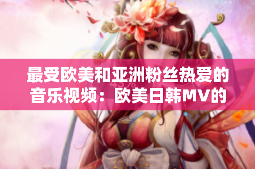 最受欧美和亚洲粉丝热爱的音乐视频：欧美日韩MV的巅峰之作