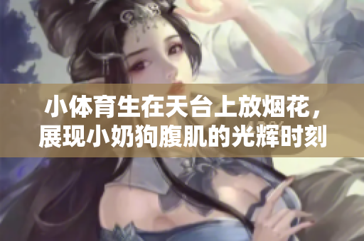 小体育生在天台上放烟花，展现小奶狗腹肌的光辉时刻