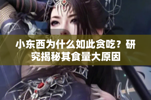 小东西为什么如此贪吃？研究揭秘其食量大原因
