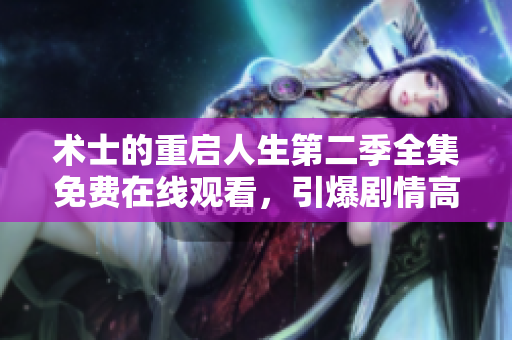 术士的重启人生第二季全集免费在线观看，引爆剧情高潮！