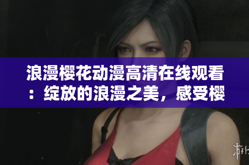浪漫樱花动漫高清在线观看：绽放的浪漫之美，感受樱花的魅力