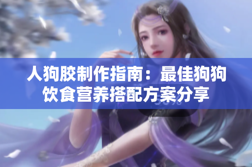 人狗胶制作指南：最佳狗狗饮食营养搭配方案分享