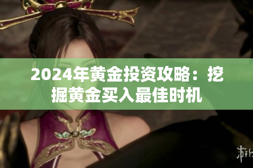 2024年黄金投资攻略：挖掘黄金买入最佳时机