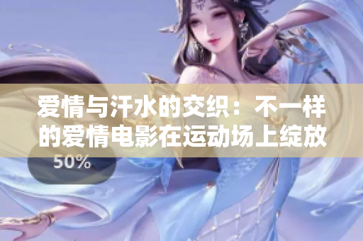 爱情与汗水的交织：不一样的爱情电影在运动场上绽放