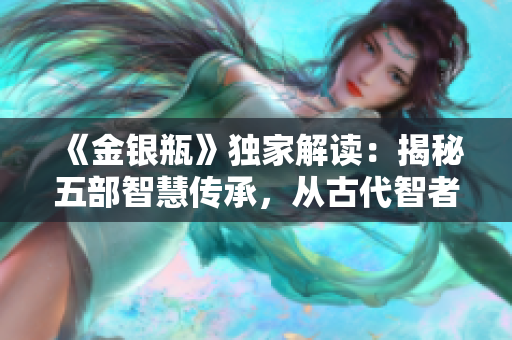 《金银瓶》独家解读：揭秘五部智慧传承，从古代智者到现代启示