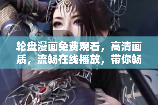 轮盘漫画免费观看，高清画质，流畅在线播放，带你畅游动漫世界