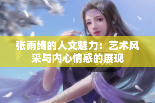 张雨绮的人文魅力：艺术风采与内心情感的展现
