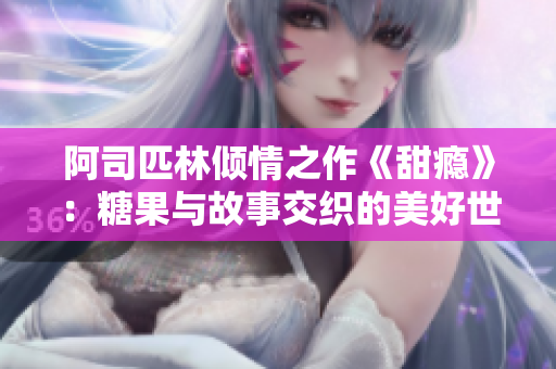 阿司匹林倾情之作《甜瘾》：糖果与故事交织的美好世界