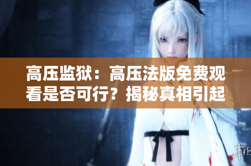 高压监狱：高压法版免费观看是否可行？揭秘真相引起关注
