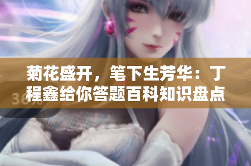 菊花盛开，笔下生芳华：丁程鑫给你答题百科知识盘点