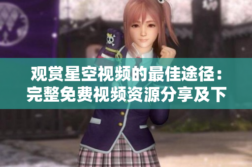 观赏星空视频的最佳途径：完整免费视频资源分享及下载指南