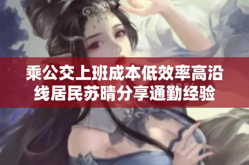 乘公交上班成本低效率高沿线居民苏晴分享通勤经验