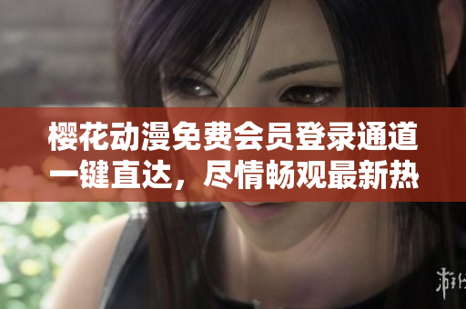 樱花动漫免费会员登录通道一键直达，尽情畅观最新热门动漫！