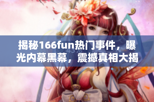 揭秘166fun热门事件，曝光内幕黑幕，震撼真相大揭秘！