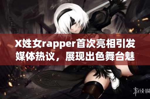 X姓女rapper首次亮相引发媒体热议，展现出色舞台魅力