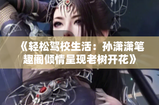 《轻松驾校生活：孙潇潇笔趣阁倾情呈现老树开花》