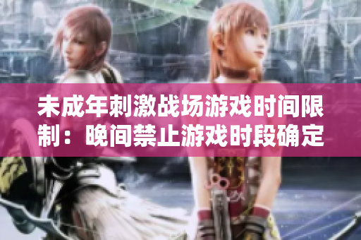 未成年刺激战场游戏时间限制：晚间禁止游戏时段确定