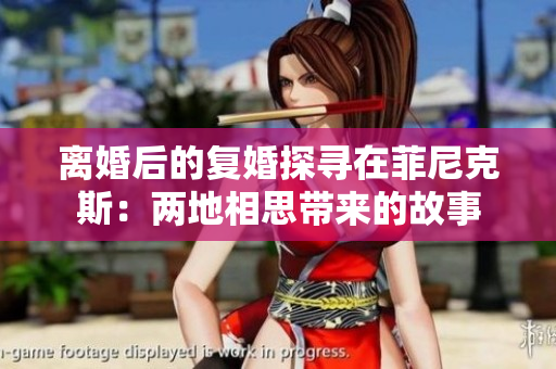 离婚后的复婚探寻在菲尼克斯：两地相思带来的故事