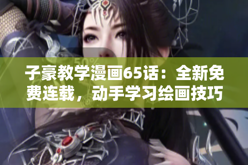 子豪教学漫画65话：全新免费连载，动手学习绘画技巧！