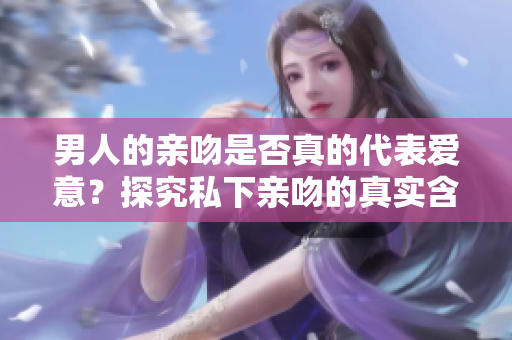 男人的亲吻是否真的代表爱意？探究私下亲吻的真实含义