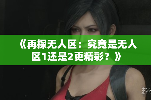 《再探无人区：究竟是无人区1还是2更精彩？》