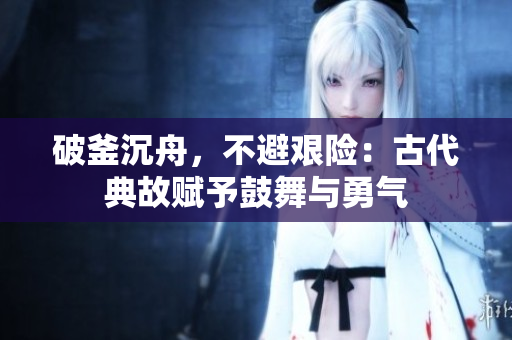 破釜沉舟，不避艰险：古代典故赋予鼓舞与勇气