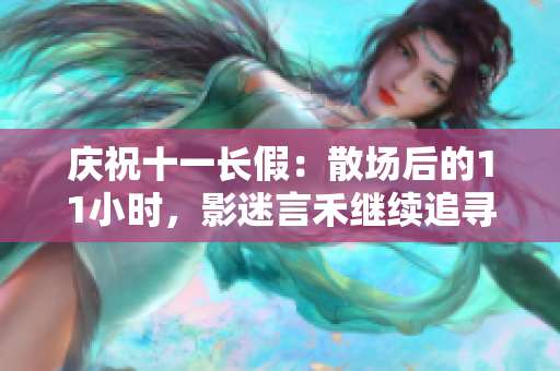 庆祝十一长假：散场后的11小时，影迷言禾继续追寻电影畅想