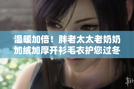温暖加倍！胖老太太老奶奶加绒加厚开衫毛衣护您过冬