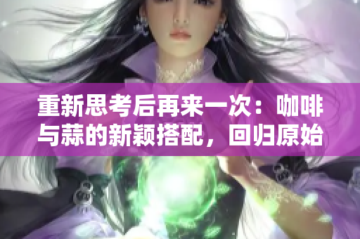 重新思考后再来一次：咖啡与蒜的新颖搭配，回归原始口味