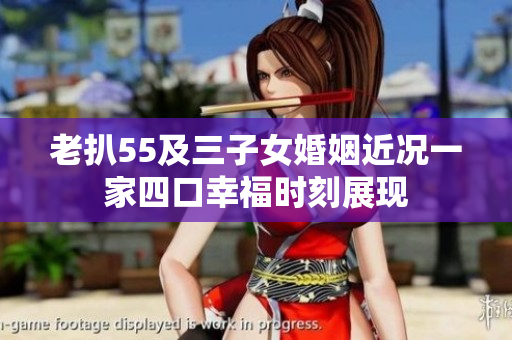 老扒55及三子女婚姻近况一家四口幸福时刻展现