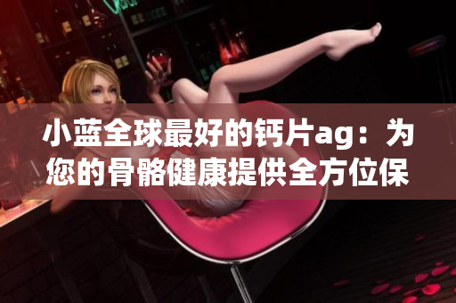 小蓝全球最好的钙片ag：为您的骨骼健康提供全方位保护