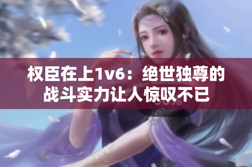 权臣在上1v6：绝世独尊的战斗实力让人惊叹不已