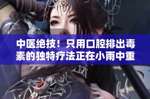 中医绝技！只用口腔排出毒素的独特疗法正在小雨中重现奇效