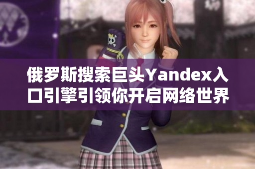 俄罗斯搜索巨头Yandex入口引擎引领你开启网络世界之门