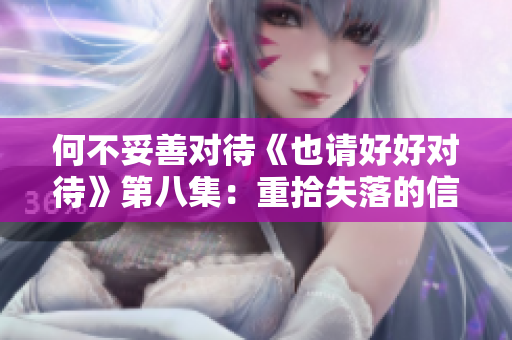 何不妥善对待《也请好好对待》第八集：重拾失落的信任