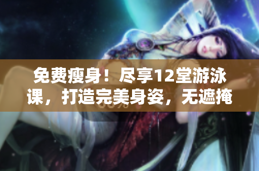 免费瘦身！尽享12堂游泳课，打造完美身姿，无遮掩的下拉式技巧揭秘
