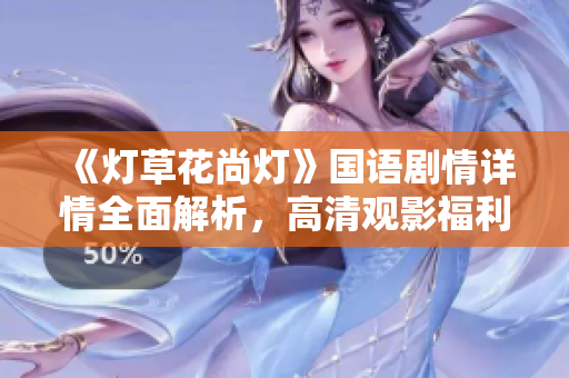 《灯草花尚灯》国语剧情详情全面解析，高清观影福利大放送