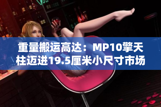 重量搬运高达：MP10擎天柱迈进19.5厘米小尺寸市场