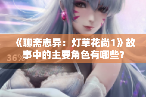 《聊斋志异：灯草花尚1》故事中的主要角色有哪些？