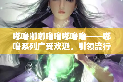 嘟噜嘟嘟噜噜嘟噜噜——嘟噜系列广受欢迎，引领流行音乐潮流