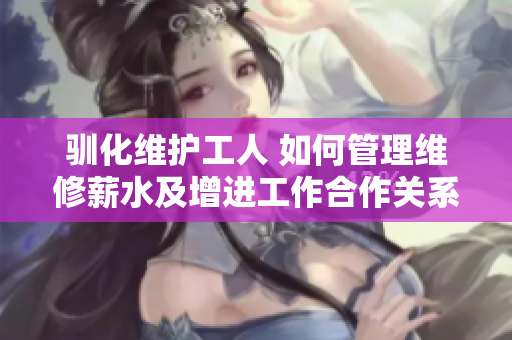 驯化维护工人 如何管理维修薪水及增进工作合作关系