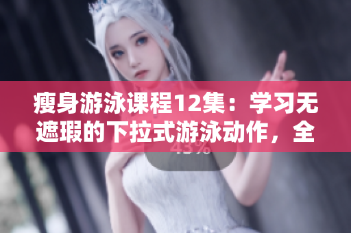 瘦身游泳课程12集：学习无遮瑕的下拉式游泳动作，全程免费！
