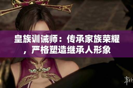 皇族训诫师：传承家族荣耀，严格塑造继承人形象
