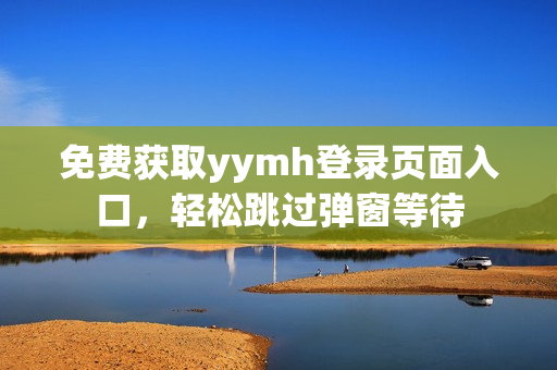 免费获取yymh登录页面入口，轻松跳过弹窗等待