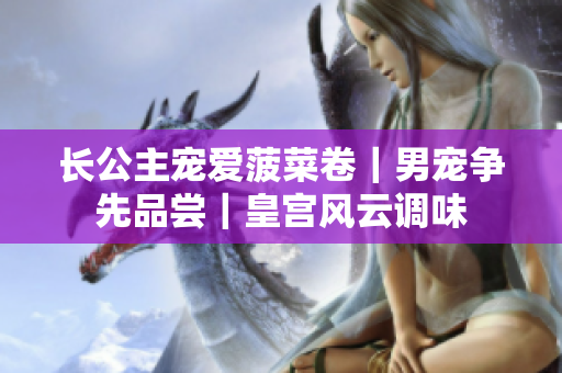 长公主宠爱菠菜卷｜男宠争先品尝｜皇宫风云调味