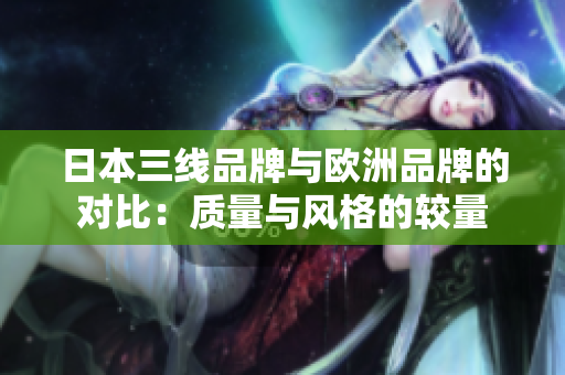 日本三线品牌与欧洲品牌的对比：质量与风格的较量