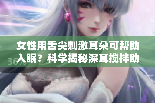 女性用舌尖刺激耳朵可帮助入眠？科学揭秘深耳搅拌助眠效果
