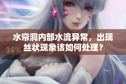 水帘洞内部水流异常，出现丝状现象该如何处理？