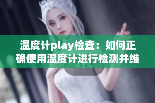 温度计play检查：如何正确使用温度计进行检测并维护？
